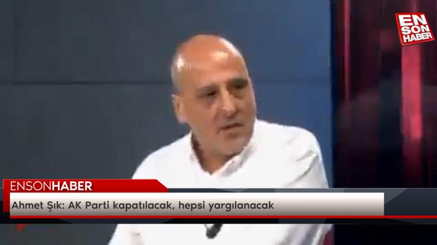 Ahmet Şık: AK Parti kapatılacak, hepsi yargılanacak
