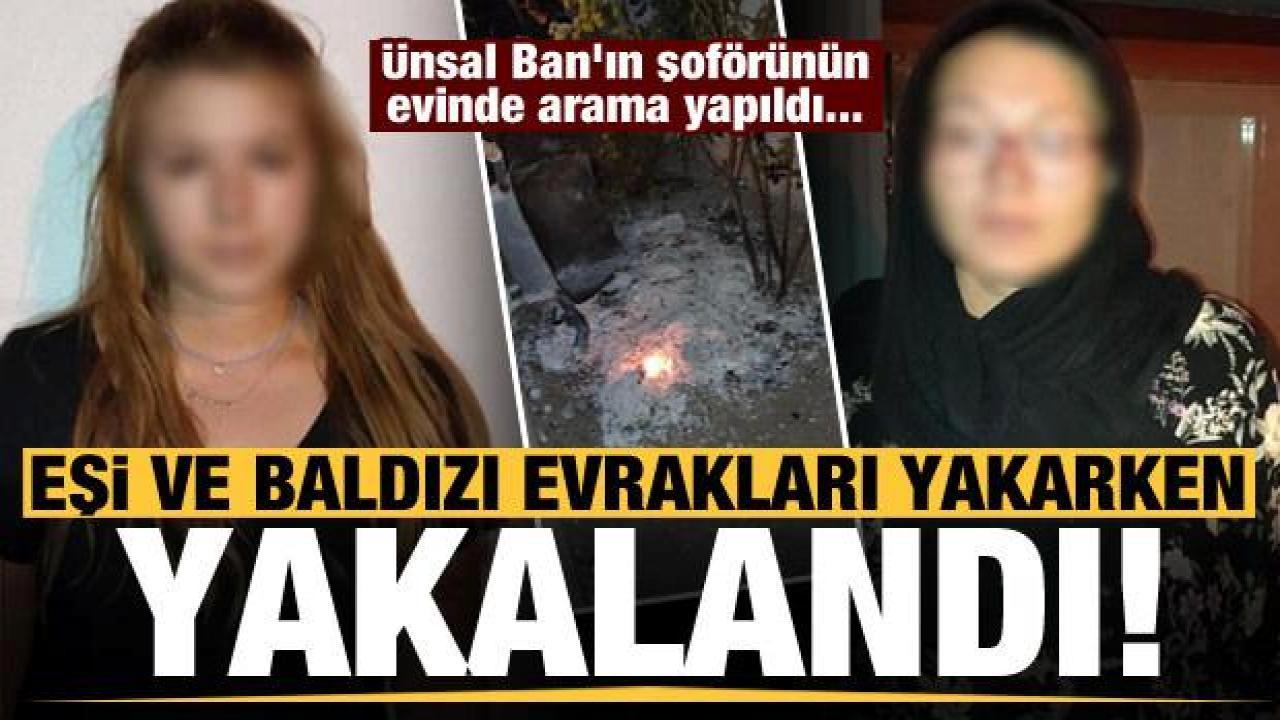 Ünsal Ban’ın şoförü Ahmet K.’nin eşi ve baldızı evrakları yakarken yakalandı!