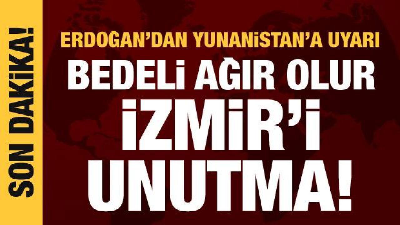 Erdoğan’dan Yunanistan’a sert uyarı: Bedeli ağır olur, İzmir’i unutma