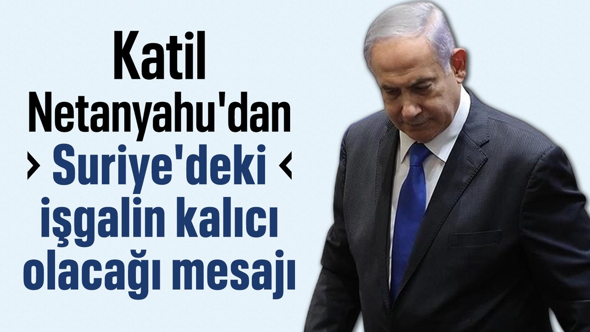 Binyamin Netanyahu’dan Suriye’deki işgalin kalıcı olacağı mesajı geldi
